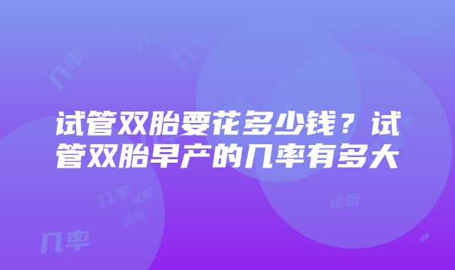 试管双胎要花多少钱？试管双胎早产的几率有多大