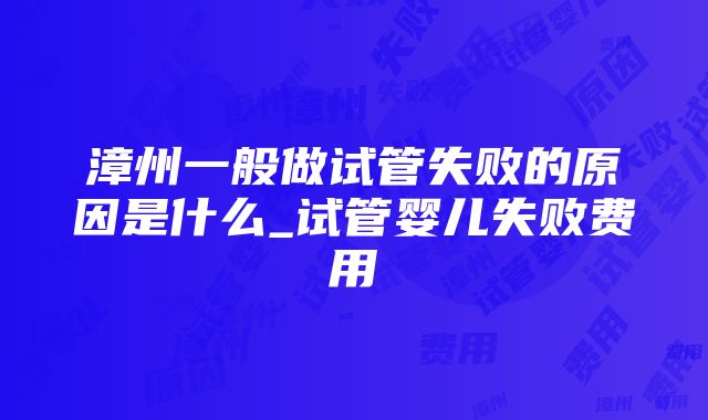 漳州一般做试管失败的原因是什么_试管婴儿失败费用