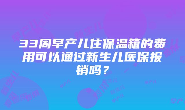 33周早产儿住保温箱的费用可以通过新生儿医保报销吗？