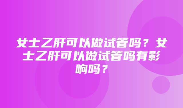 女士乙肝可以做试管吗？女士乙肝可以做试管吗有影响吗？