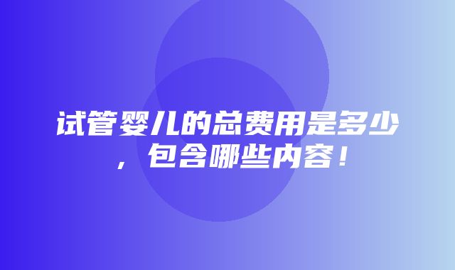 试管婴儿的总费用是多少，包含哪些内容！