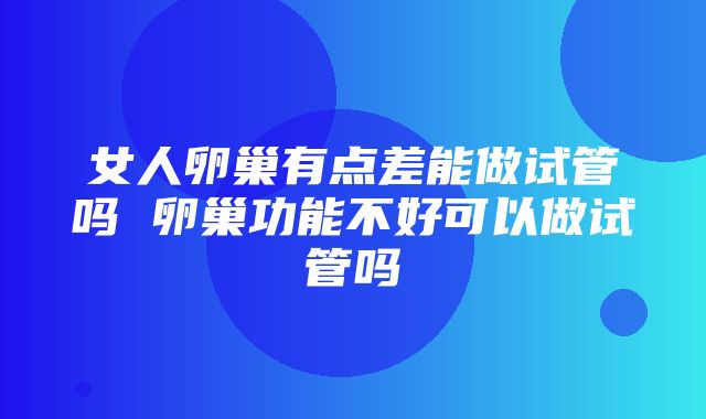 女人卵巢有点差能做试管吗 卵巢功能不好可以做试管吗