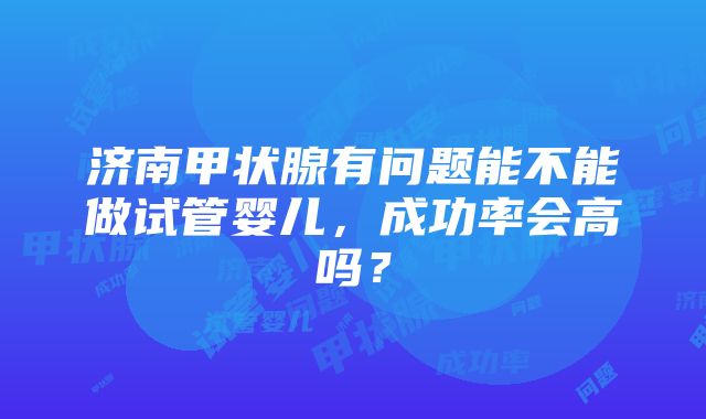 济南甲状腺有问题能不能做试管婴儿，成功率会高吗？