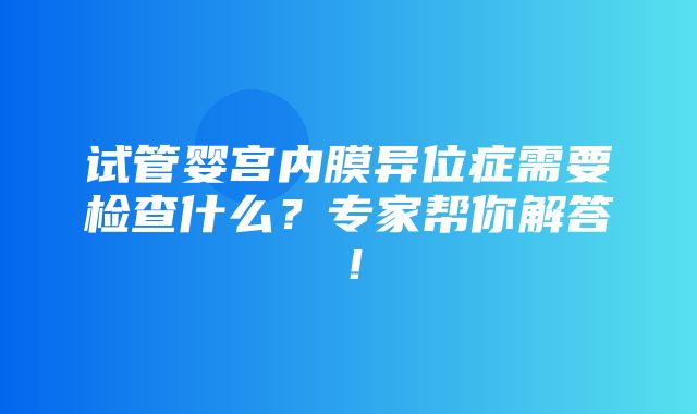 试管婴宫内膜异位症需要检查什么？专家帮你解答！