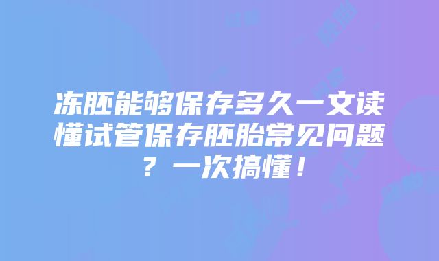 冻胚能够保存多久一文读懂试管保存胚胎常见问题？一次搞懂！