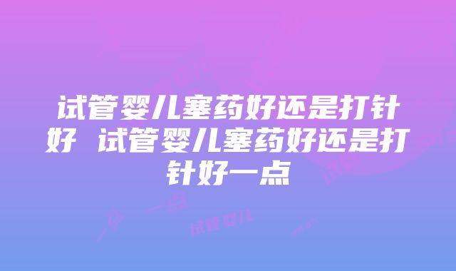 试管婴儿塞药好还是打针好 试管婴儿塞药好还是打针好一点