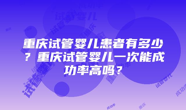 重庆试管婴儿患者有多少？重庆试管婴儿一次能成功率高吗？