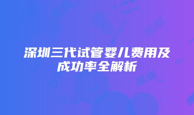 深圳三代试管婴儿费用及成功率全解析