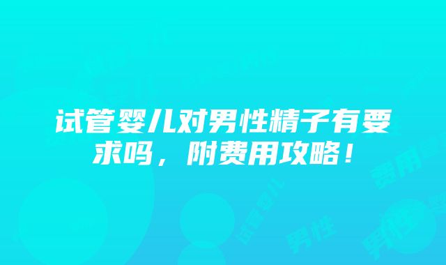 试管婴儿对男性精子有要求吗，附费用攻略！