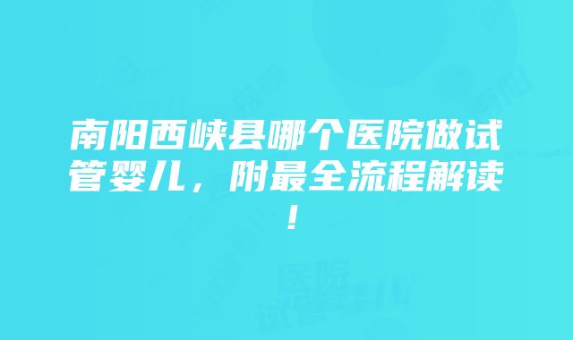 南阳西峡县哪个医院做试管婴儿，附最全流程解读！