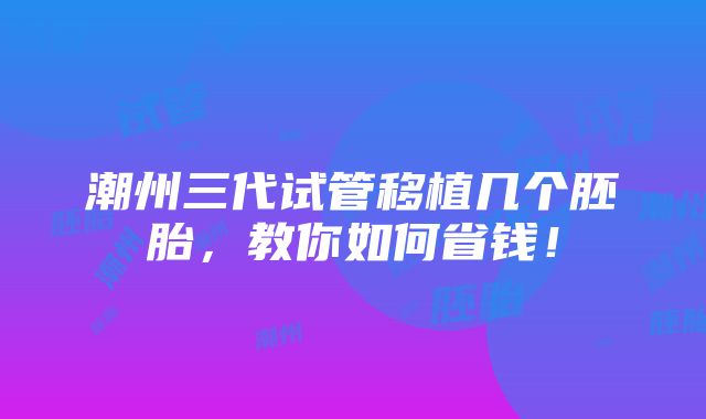 潮州三代试管移植几个胚胎，教你如何省钱！