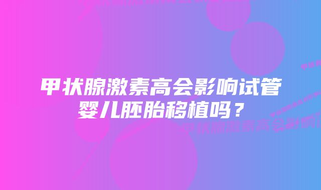 甲状腺激素高会影响试管婴儿胚胎移植吗？