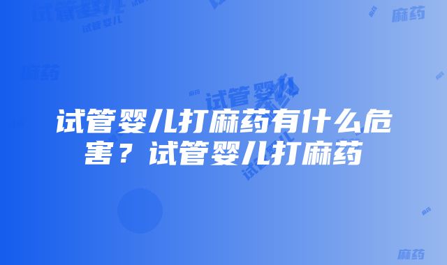 试管婴儿打麻药有什么危害？试管婴儿打麻药