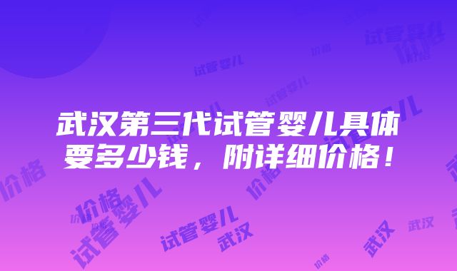 武汉第三代试管婴儿具体要多少钱，附详细价格！