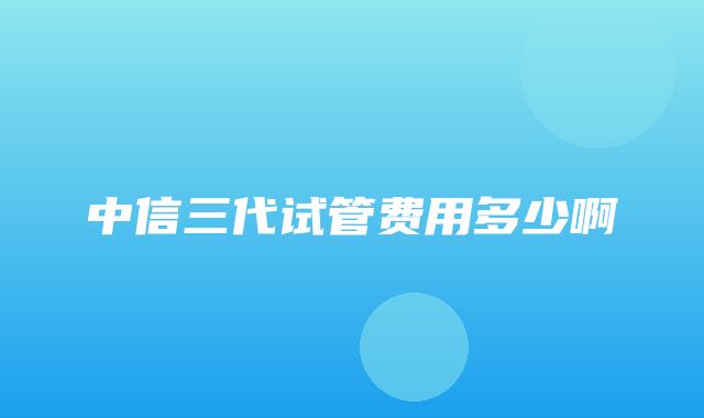 中信三代试管费用多少啊