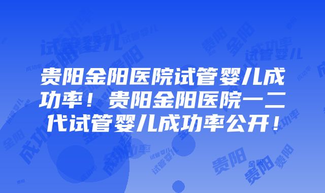 贵阳金阳医院试管婴儿成功率！贵阳金阳医院一二代试管婴儿成功率公开！