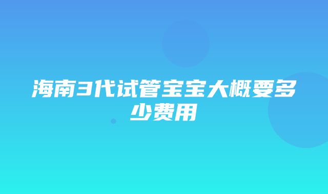 海南3代试管宝宝大概要多少费用