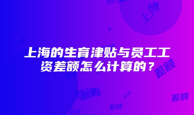 上海的生育津贴与员工工资差额怎么计算的？