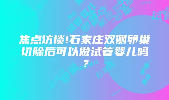 焦点访谈!石家庄双侧卵巢切除后可以做试管婴儿吗？