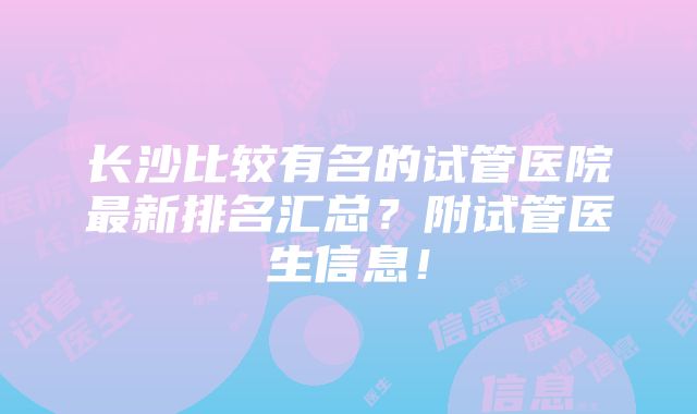 长沙比较有名的试管医院最新排名汇总？附试管医生信息！