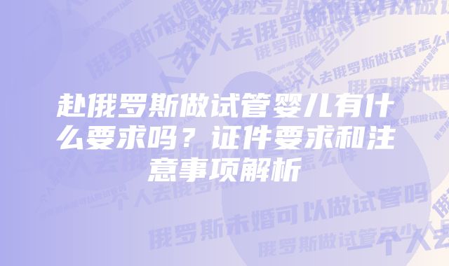 赴俄罗斯做试管婴儿有什么要求吗？证件要求和注意事项解析