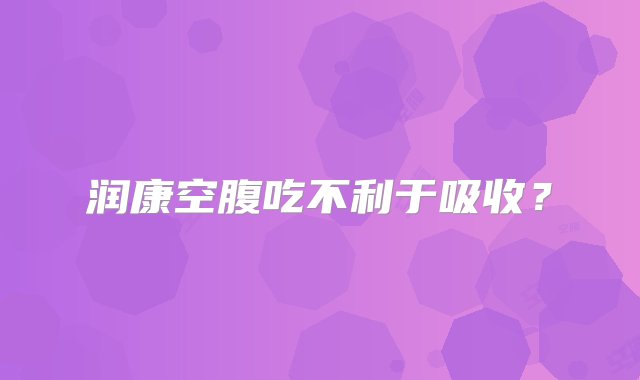 润康空腹吃不利于吸收？