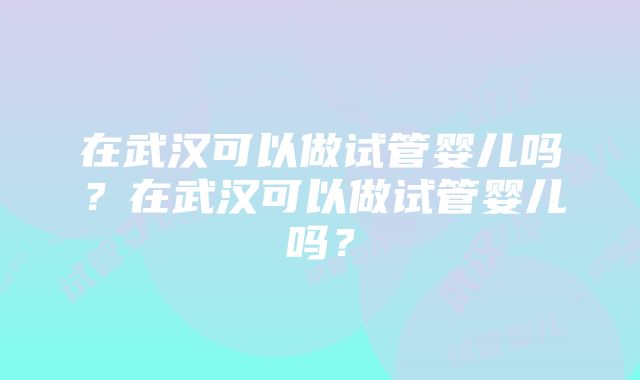 在武汉可以做试管婴儿吗？在武汉可以做试管婴儿吗？