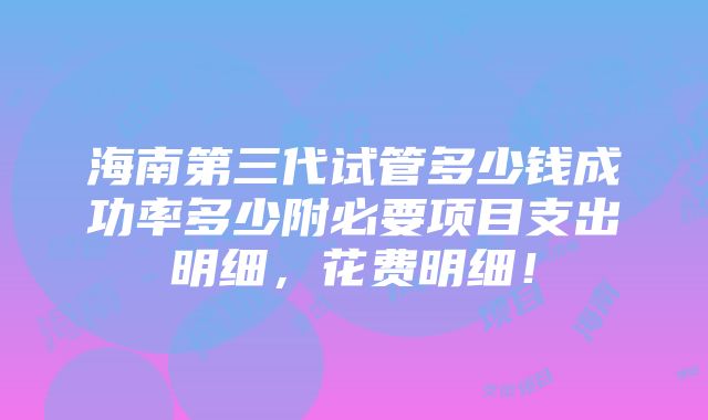 海南第三代试管多少钱成功率多少附必要项目支出明细，花费明细！