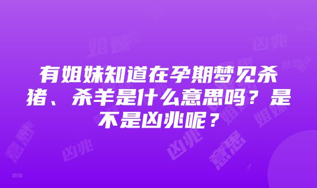 有姐妹知道在孕期梦见杀猪、杀羊是什么意思吗？是不是凶兆呢？