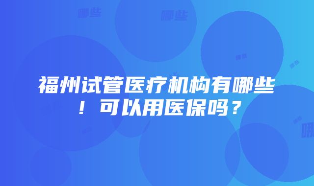 福州试管医疗机构有哪些！可以用医保吗？