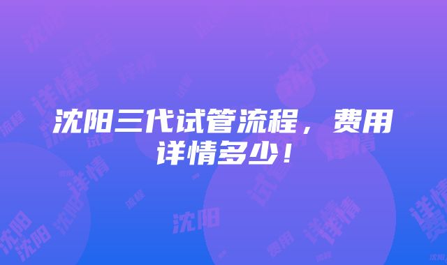 沈阳三代试管流程，费用详情多少！