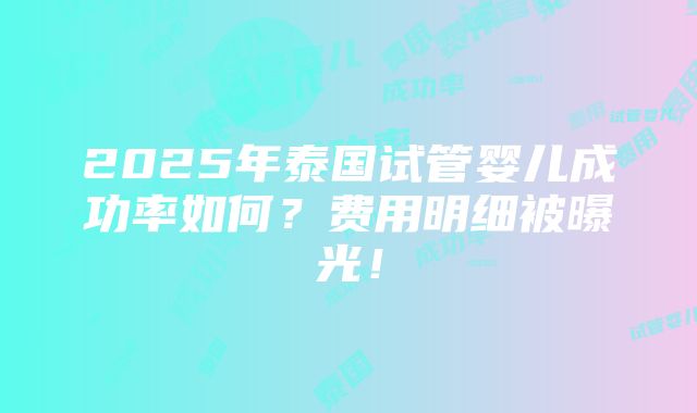 2025年泰国试管婴儿成功率如何？费用明细被曝光！