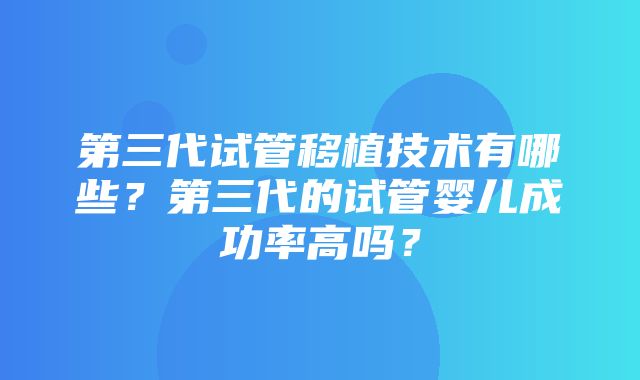 第三代试管移植技术有哪些？第三代的试管婴儿成功率高吗？