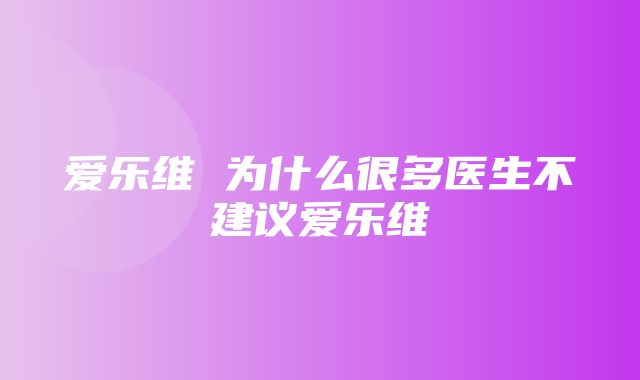 爱乐维 为什么很多医生不建议爱乐维