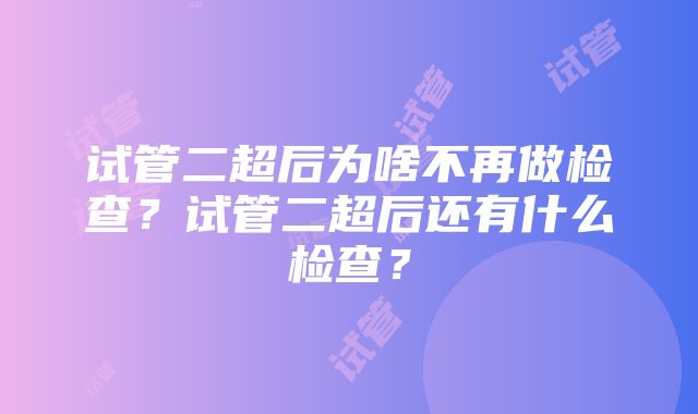 试管二超后为啥不再做检查？试管二超后还有什么检查？