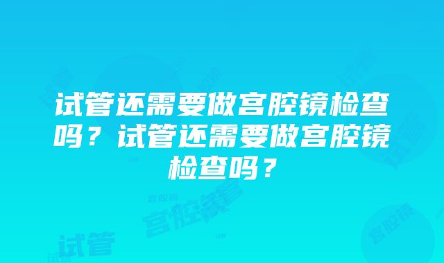 试管还需要做宫腔镜检查吗？试管还需要做宫腔镜检查吗？