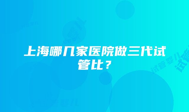 上海哪几家医院做三代试管比？