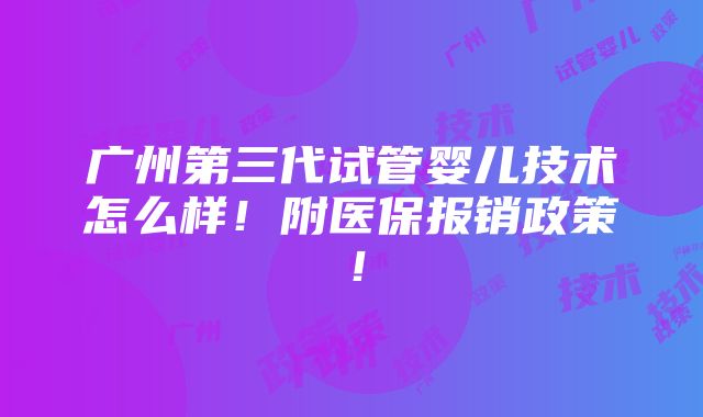 广州第三代试管婴儿技术怎么样！附医保报销政策！