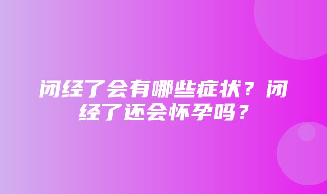 闭经了会有哪些症状？闭经了还会怀孕吗？