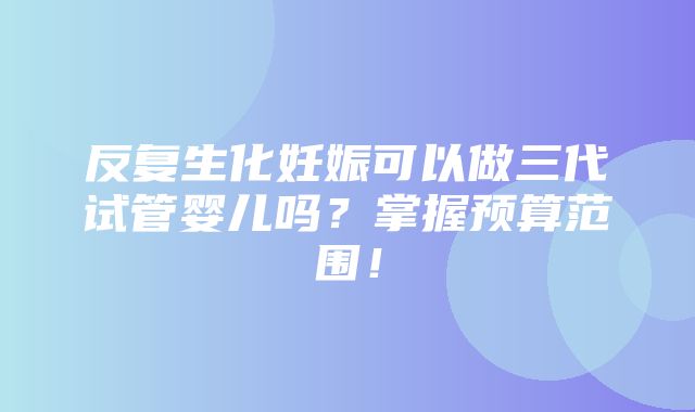 反复生化妊娠可以做三代试管婴儿吗？掌握预算范围！