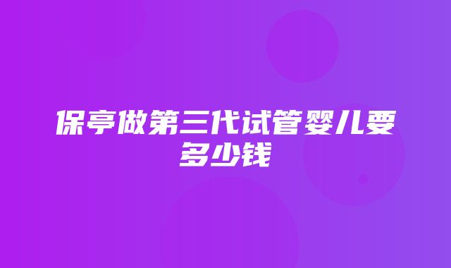 保亭做第三代试管婴儿要多少钱