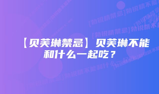 【贝芙琳禁忌】贝芙琳不能和什么一起吃？