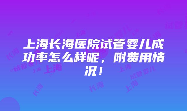 上海长海医院试管婴儿成功率怎么样呢，附费用情况！