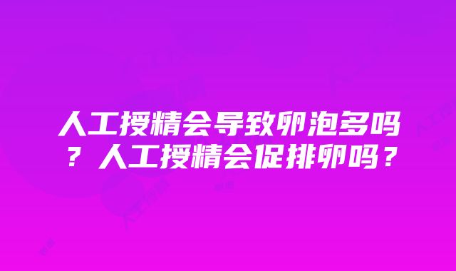 人工授精会导致卵泡多吗？人工授精会促排卵吗？