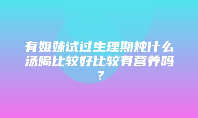 有姐妹试过生理期炖什么汤喝比较好比较有营养吗？