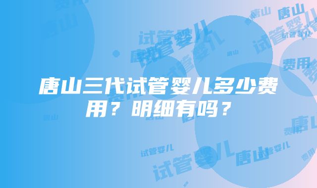 唐山三代试管婴儿多少费用？明细有吗？