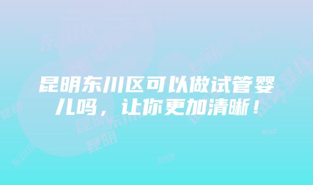 昆明东川区可以做试管婴儿吗，让你更加清晰！