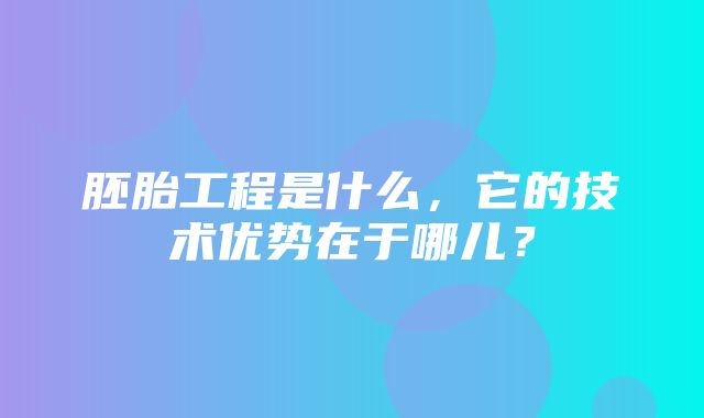 胚胎工程是什么，它的技术优势在于哪儿？