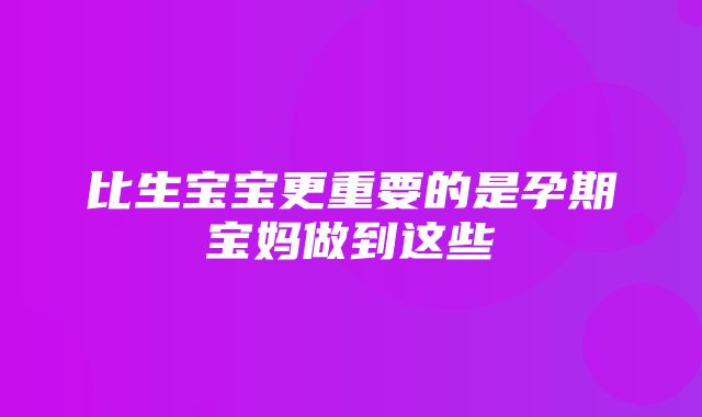 比生宝宝更重要的是孕期宝妈做到这些