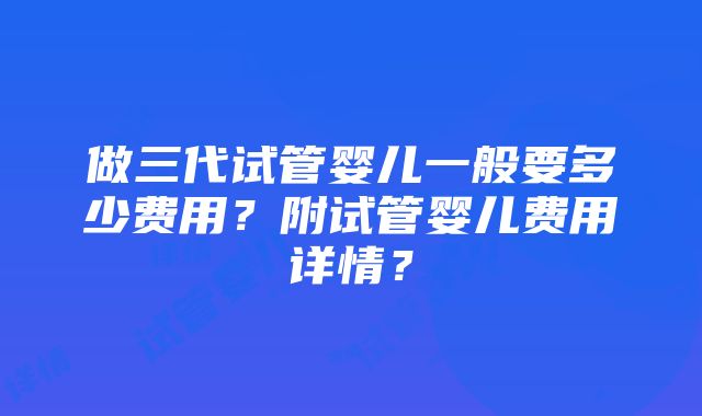 做三代试管婴儿一般要多少费用？附试管婴儿费用详情？